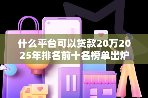 什么平台可以贷款20万2025年排名前十名榜单出炉