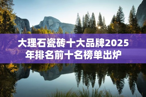 大理石瓷砖十大品牌2025年排名前十名榜单出炉