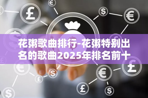 花粥歌曲排行-花粥特别出名的歌曲2025年排名前十名榜单出炉