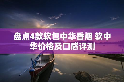 盘点4款软包中华香烟 软中华价格及口感评测