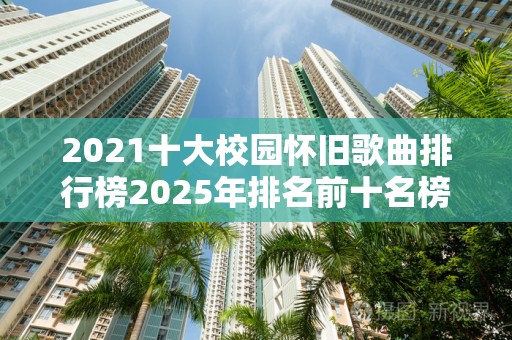 2021十大校园怀旧歌曲排行榜2025年排名前十名榜单出炉