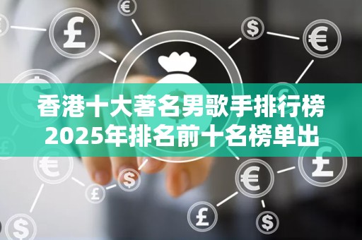 香港十大著名男歌手排行榜2025年排名前十名榜单出炉