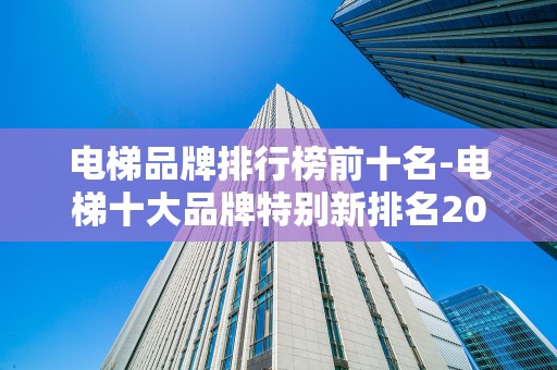 电梯品牌排行榜前十名-电梯十大品牌特别新排名2025年排名前十名榜单出炉
