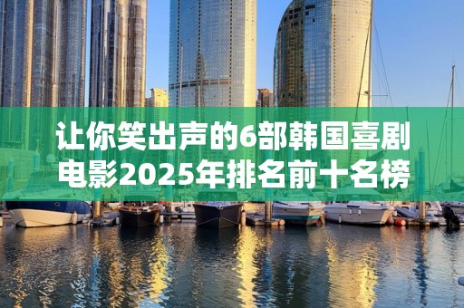 让你笑出声的6部韩国喜剧电影2025年排名前十名榜单出炉