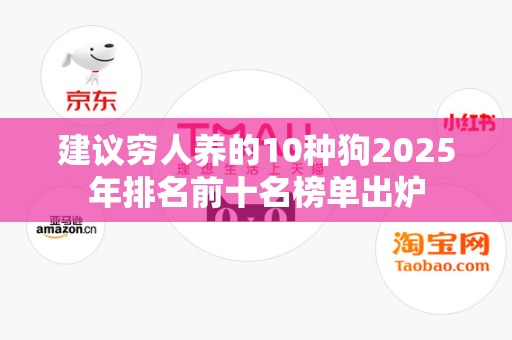 建议穷人养的10种狗2025年排名前十名榜单出炉