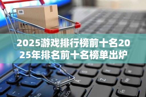 2025游戏排行榜前十名2025年排名前十名榜单出炉