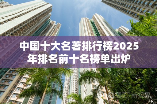 中国十大名著排行榜2025年排名前十名榜单出炉