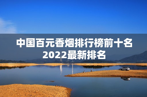 中国百元香烟排行榜前十名2022最新排名