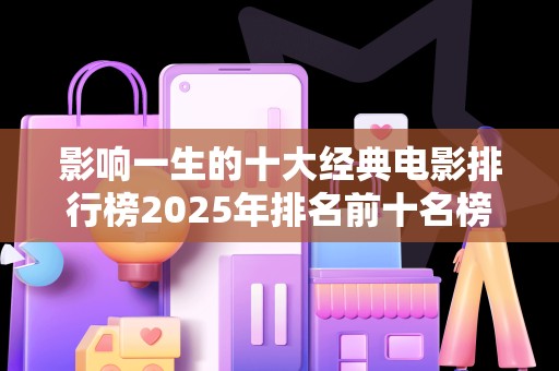影响一生的十大经典电影排行榜2025年排名前十名榜单出炉