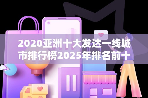 2020亚洲十大发达一线城市排行榜2025年排名前十名榜单出炉