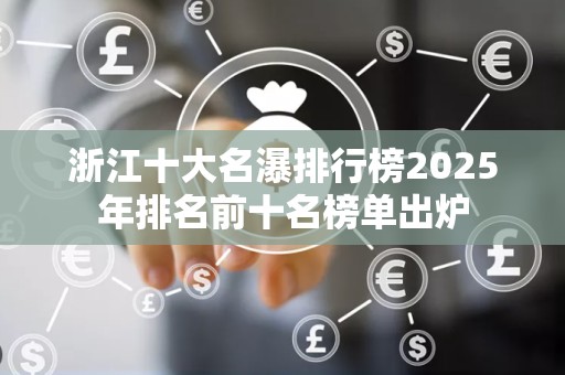 浙江十大名瀑排行榜2025年排名前十名榜单出炉