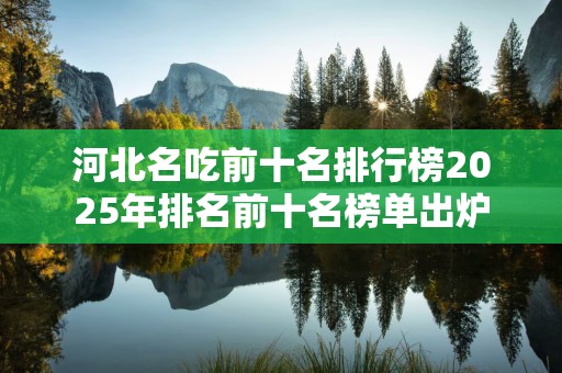 河北名吃前十名排行榜2025年排名前十名榜单出炉