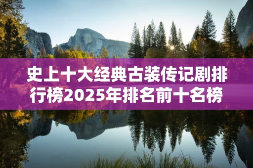 史上十大经典古装传记剧排行榜2025年排名前十名榜单出炉