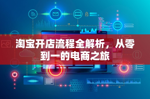 淘宝开店流程全解析，从零到一的电商之旅