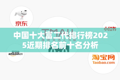 中国十大富二代排行榜2025近期排名前十名分析