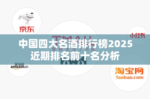中国四大名酒排行榜2025近期排名前十名分析