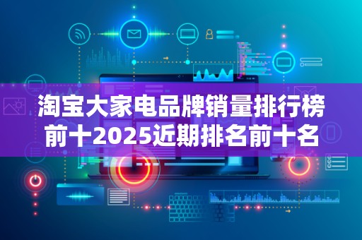 淘宝大家电品牌销量排行榜前十2025近期排名前十名分析