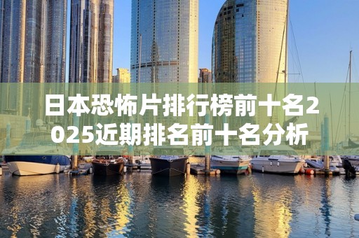 日本恐怖片排行榜前十名2025近期排名前十名分析