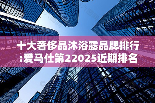 十大奢侈品沐浴露品牌排行:爱马仕第22025近期排名前十名分析