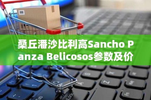 桑丘潘沙比利高Sancho Panza Belicosos参数及价格介绍