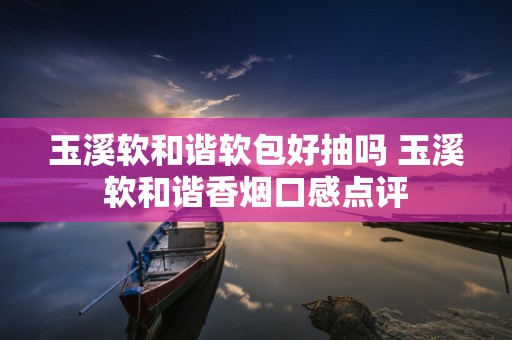 玉溪软和谐软包好抽吗 玉溪软和谐香烟口感点评