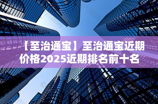 【至治通宝】至治通宝近期价格2025近期排名前十名分析