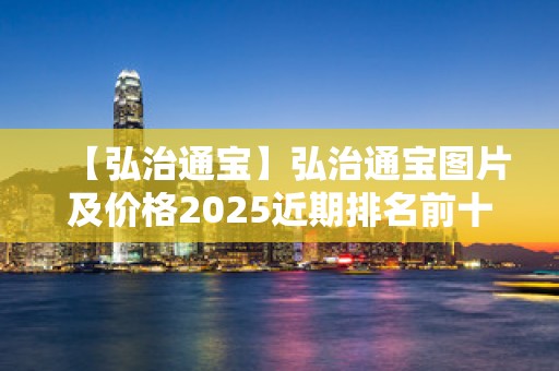 【弘治通宝】弘治通宝图片及价格2025近期排名前十名分析