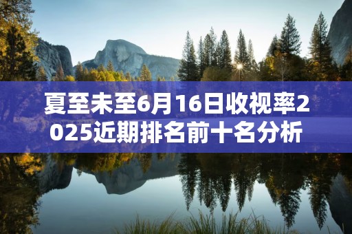 夏至未至6月16日收视率2025近期排名前十名分析