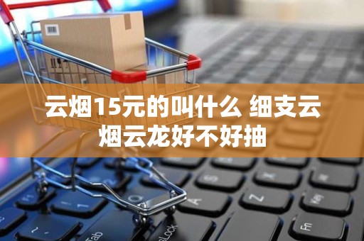 云烟15元的叫什么 细支云烟云龙好不好抽