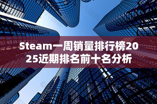 Steam一周销量排行榜2025近期排名前十名分析