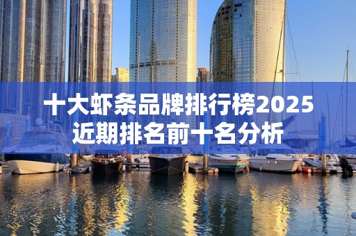 十大虾条品牌排行榜2025近期排名前十名分析