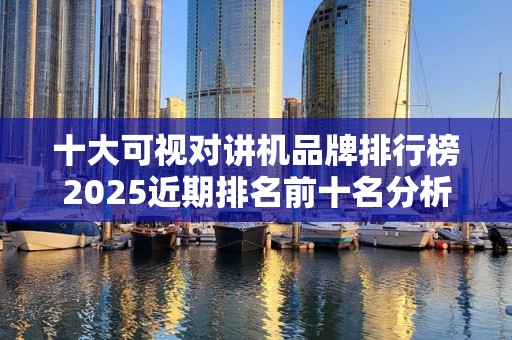 十大可视对讲机品牌排行榜2025近期排名前十名分析