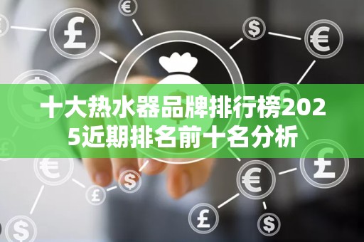 十大热水器品牌排行榜2025近期排名前十名分析