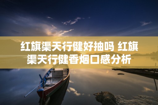 红旗渠天行健好抽吗 红旗渠天行健香烟口感分析
