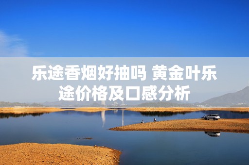 乐途香烟好抽吗 黄金叶乐途价格及口感分析