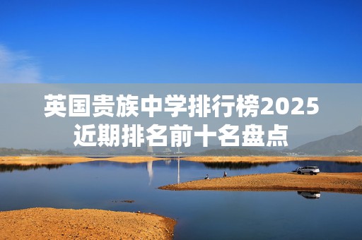 英国贵族中学排行榜2025近期排名前十名盘点