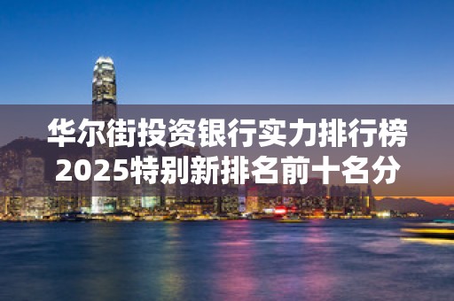 华尔街投资银行实力排行榜2025特别新排名前十名分析