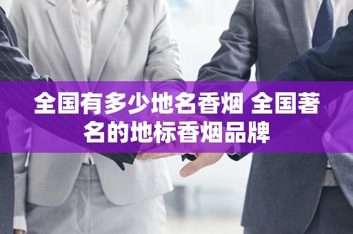 全国有多少地名香烟 全国著名的地标香烟品牌