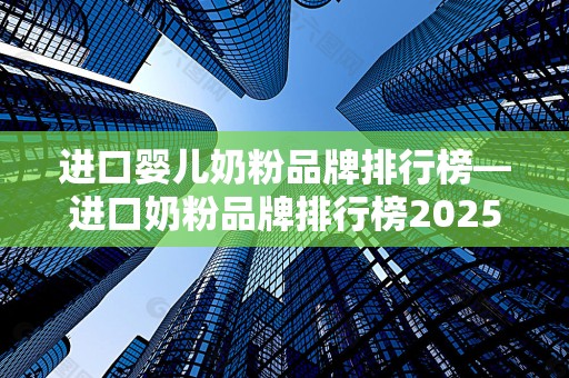 进口婴儿奶粉品牌排行榜—进口奶粉品牌排行榜2025特别新排名前十名分析