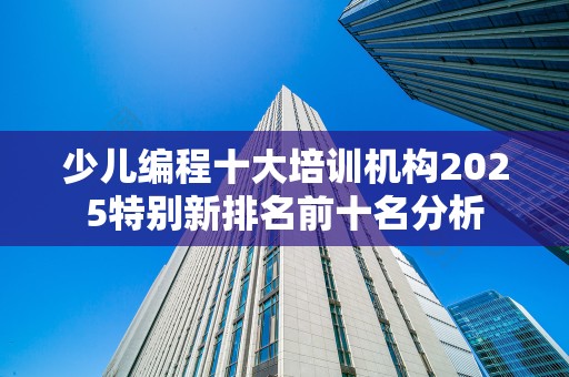 少儿编程十大培训机构2025特别新排名前十名分析