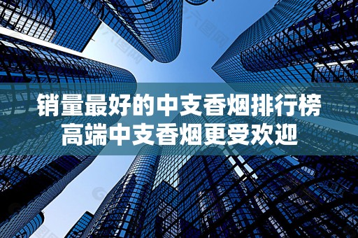销量最好的中支香烟排行榜高端中支香烟更受欢迎