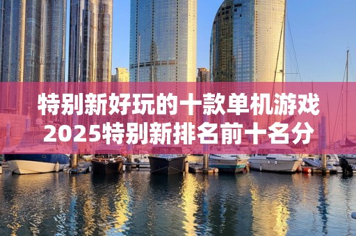 特别新好玩的十款单机游戏2025特别新排名前十名分析