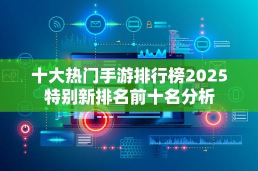 十大热门手游排行榜2025特别新排名前十名分析