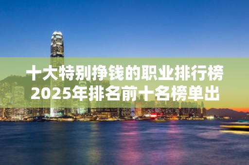 十大特别挣钱的职业排行榜2025年排名前十名榜单出炉