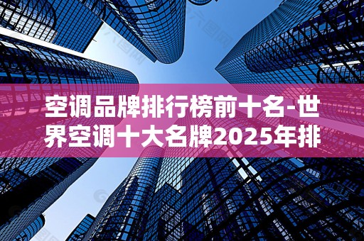 空调品牌排行榜前十名-世界空调十大名牌2025年排名前十名榜单出炉