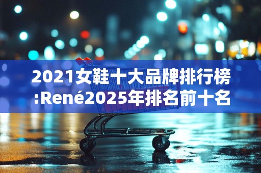 2021女鞋十大品牌排行榜:René2025年排名前十名榜单出炉