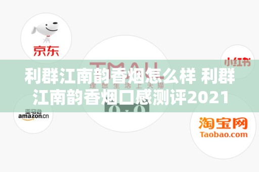 利群江南韵香烟怎么样 利群江南韵香烟口感测评2021
