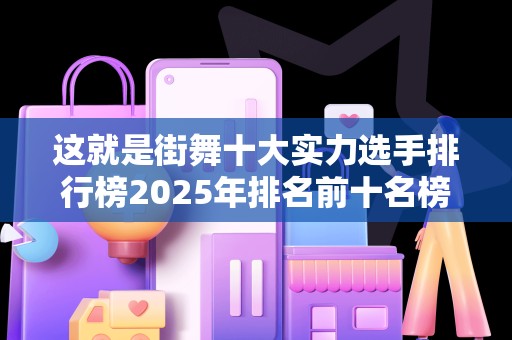 这就是街舞十大实力选手排行榜2025年排名前十名榜单出炉