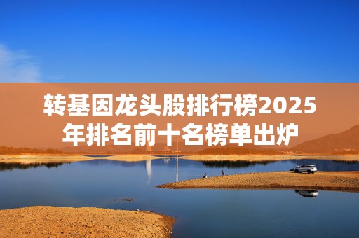转基因龙头股排行榜2025年排名前十名榜单出炉