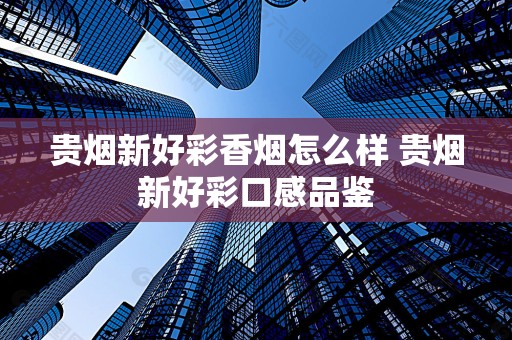 贵烟新好彩香烟怎么样 贵烟新好彩口感品鉴